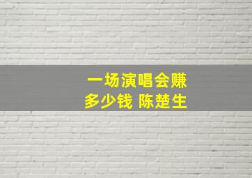 一场演唱会赚多少钱 陈楚生